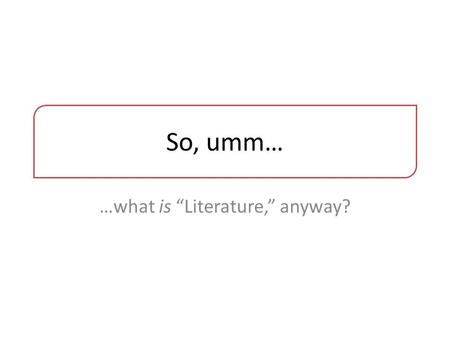 So, umm… …what is “Literature,” anyway?. Some (imperfect) ways of defining “lit” “Imaginative” writing.