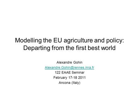 Modelling the EU agriculture and policy: Departing from the first best world Alexandre Gohin 122 EAAE Seminar February 17-18.