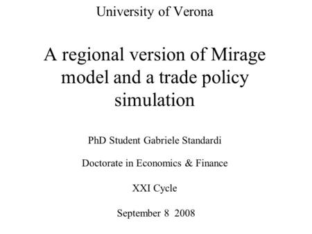 University of Verona A regional version of Mirage model and a trade policy simulation PhD Student Gabriele Standardi Doctorate in Economics & Finance XXI.