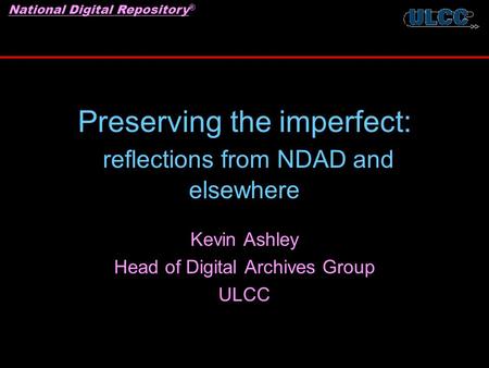 National Digital Repository ® Preserving the imperfect: reflections from NDAD and elsewhere Kevin Ashley Head of Digital Archives Group ULCC.