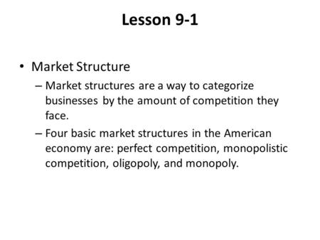 Lesson 9-1 Market Structure – Market structures are a way to categorize businesses by the amount of competition they face. – Four basic market structures.