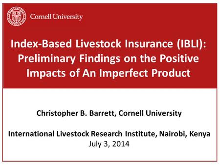 Index-Based Livestock Insurance (IBLI): Preliminary Findings on the Positive Impacts of An Imperfect Product Christopher B. Barrett, Cornell University.