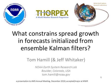 1 What constrains spread growth in forecasts initialized from ensemble Kalman filters? Tom Hamill (& Jeff Whitaker) NOAA Earth System Research Lab Boulder,