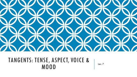 TANGENTS: TENSE, ASPECT, VOICE & MOOD Lec. 7. OBJECTIVES Learn to distinguish the various tense, aspect, voice, and mood properties of English. Learn.
