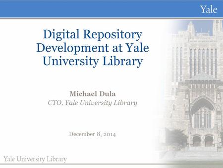 Digital Repository Development at Yale University Library Michael Dula CTO, Yale University Library December 8, 2014.