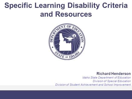 Specific Learning Disability Criteria and Resources Richard Henderson Idaho State Department of Education Division of Special Education Division of Student.