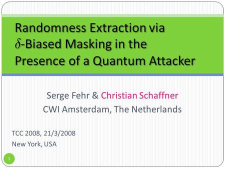 Serge Fehr & Christian Schaffner CWI Amsterdam, The Netherlands 1 Randomness Extraction via ± -Biased Masking in the Presence of a Quantum Attacker TCC.