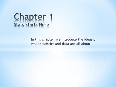 In this chapter, we introduce the ideas of what statistics and data are all about.
