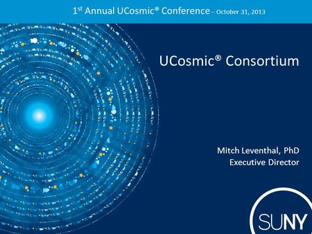 1 st Annual UCosmic® Conference – October 31, 2013 UCosmic® Consortium Mitch Leventhal, PhD Executive Director.