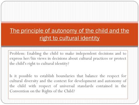 Problem: Enabling the child to make independent decisions and to express her/his views in decisions about cultural practices or protect the child's right.