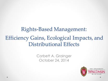 Rights-Based Management: Efficiency Gains, Ecological Impacts, and Distributional Effects Corbett A. Grainger October 24, 2014.