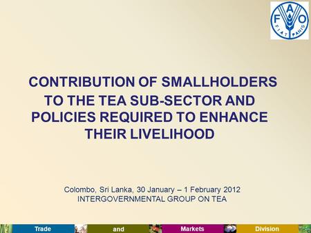 Trade and Markets Division Colombo, Sri Lanka, 30 January – 1 February 2012 INTERGOVERNMENTAL GROUP ON TEA CONTRIBUTION OF SMALLHOLDERS TO THE TEA SUB-SECTOR.