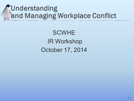 10-1 Understanding and Managing Workplace Conflict SCWHE IR Workshop October 17, 2014.