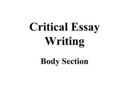Critical Essay Writing Body Section. Critical Essay - Body Purpose The Body section of a Critical Essay should attempt to answer the essay question that.