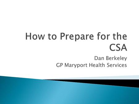 Dan Berkeley GP Maryport Health Services.  Practical aspects of the CSA ◦ Costs and booking ◦ Set up of the exam/what to expect on the day  My thoughts.