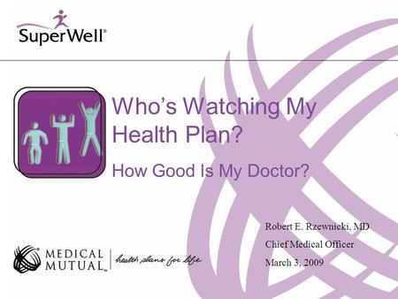 Who’s Watching My Health Plan? How Good Is My Doctor? Robert E. Rzewnicki, MD Chief Medical Officer March 3, 2009.