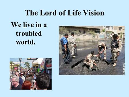 The Lord of Life Vision We live in a troubled world.