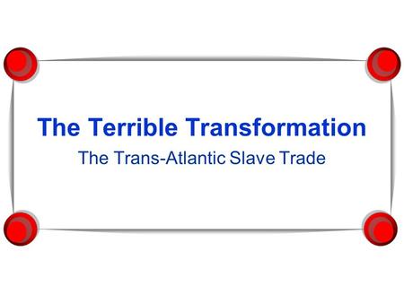 The Terrible Transformation The Trans-Atlantic Slave Trade.