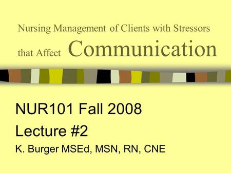 Nursing Management of Clients with Stressors that Affect Communication NUR101 Fall 2008 Lecture #2 K. Burger MSEd, MSN, RN, CNE.