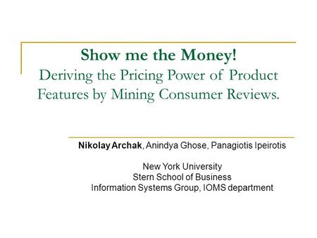Show me the Money! Deriving the Pricing Power of Product Features by Mining Consumer Reviews. Nikolay Archak, Anindya Ghose, Panagiotis Ipeirotis New York.
