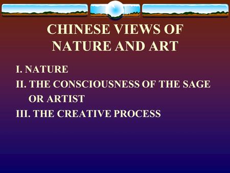 CHINESE VIEWS OF NATURE AND ART I. NATURE II. THE CONSCIOUSNESS OF THE SAGE OR ARTIST III. THE CREATIVE PROCESS.