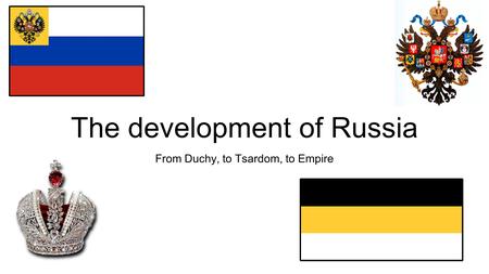 The development of Russia From Duchy, to Tsardom, to Empire.