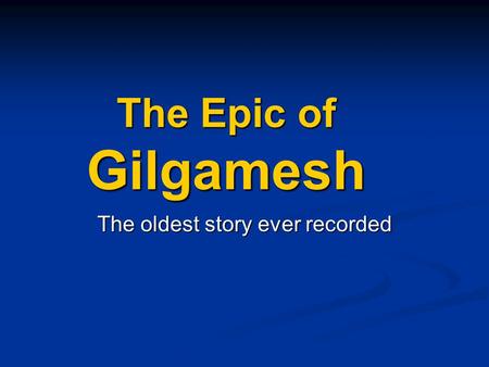 The Epic of Gilgamesh The oldest story ever recorded.