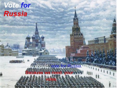 You should vote for Russia. Because we need your votes. Vote for Russia.