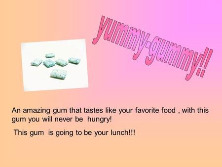 An amazing gum that tastes like your favorite food, with this gum you will never be hungry! This gum is going to be your lunch!!!