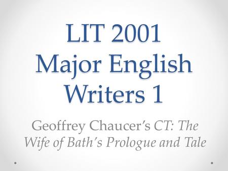 LIT 2001 Major English Writers 1 Geoffrey Chaucer’s CT: The Wife of Bath’s Prologue and Tale.