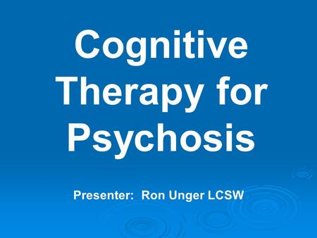 Cognitive Therapy for Psychosis Presenter: Ron Unger LCSW.