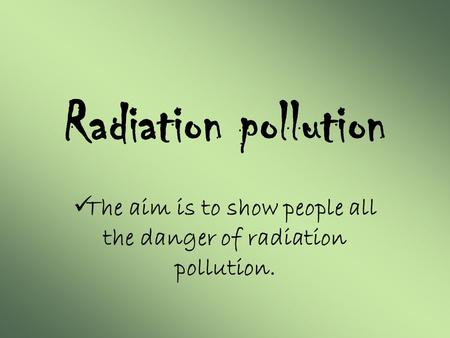 Radiation pollution The aim is to show people all the danger of radiation pollution.