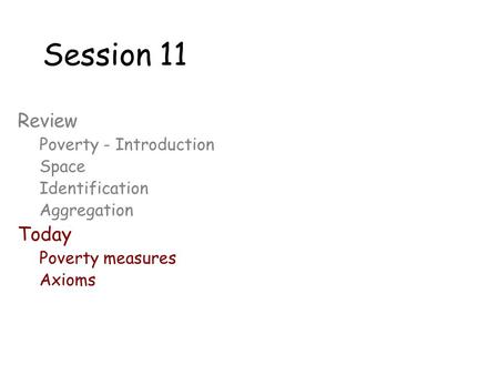 Session 11 Review Poverty - Introduction Space Identification Aggregation Today Poverty measures Axioms.