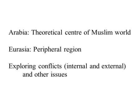 Arabia: Theoretical centre of Muslim world Eurasia: Peripheral region Exploring conflicts (internal and external) and other issues.