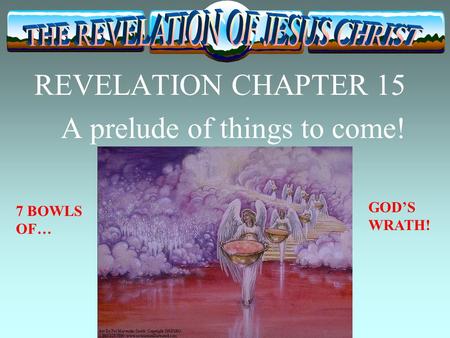 REVELATION CHAPTER 15 A prelude of things to come! 7 BOWLS OF… GOD’S WRATH!