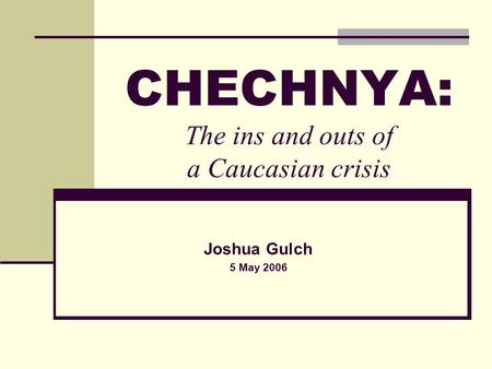 CHECHNYA: The ins and outs of a Caucasian crisis Joshua Gulch 5 May 2006.