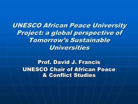UNESCO African Peace University Project: a global perspective of Tomorrow’s Sustainable Universities Prof. David J. Francis UNESCO Chair of African Peace.