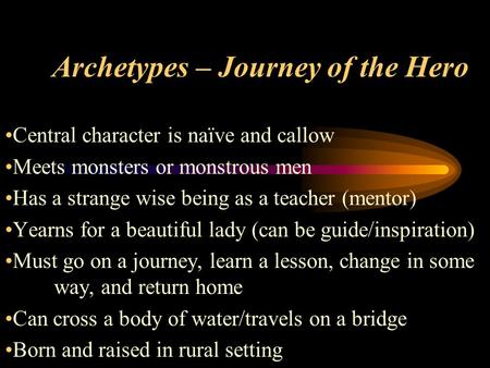 Archetypes – Journey of the Hero Central character is naïve and callow Meets monsters or monstrous men Has a strange wise being as a teacher (mentor) Yearns.