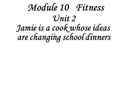 Module 10 Fitness Unit 2 Jamie is a cook whose ideas are changing school dinners.