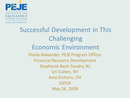 Successful Development in This Challenging Economic Environment Sheila Alexander, PEJE Program Officer Financial Resource Development Stephanie Bash-Soudry,
