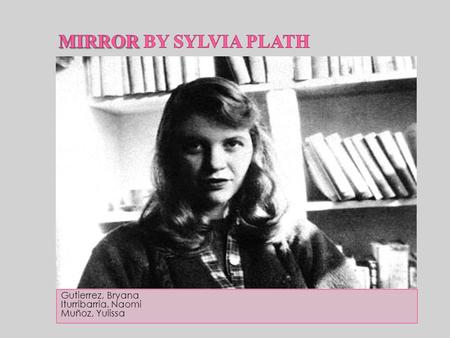 Mirror by Sylvia Plath Gutierrez, Bryana Iturribarria, Naomi