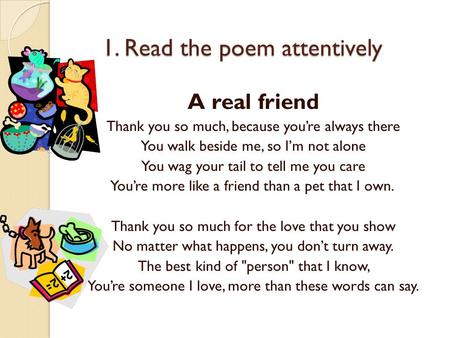 1. Read the poem attentively 1. Read the poem attentively A real friend Thank you so much, because you’re always there You walk beside me, so I’m not alone.