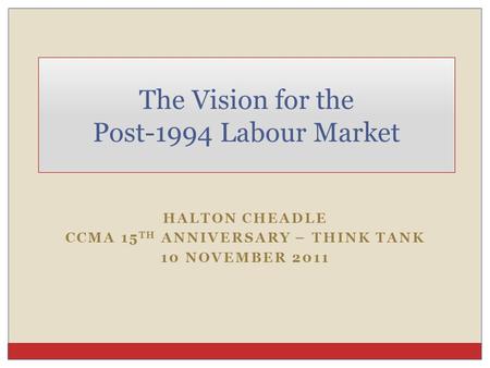 HALTON CHEADLE CCMA 15 TH ANNIVERSARY – THINK TANK 10 NOVEMBER 2011 The Vision for the Post-1994 Labour Market.