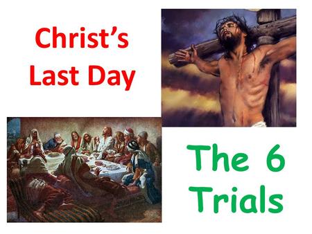 Christ’s Last Day The 6 Trials. Where are we today? The 6 Trials From just before midnight till about 8am.