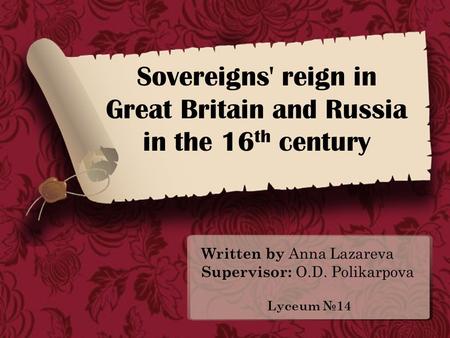 Sovereigns' reign in Great Britain and Russia in the 16 th century Written by Anna Lazareva Supervisor: O.D. Polikarpova Lyceum №14.
