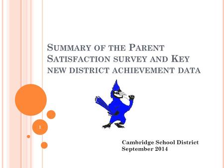 S UMMARY OF THE P ARENT S ATISFACTION SURVEY AND K EY NEW DISTRICT ACHIEVEMENT DATA 1 Cambridge School District September 2014.