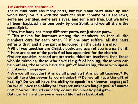 1st Corinthians chapter 12 The human body has many parts, but the many parts make up one whole body. So it is with the body of Christ. 13 Some of us are.
