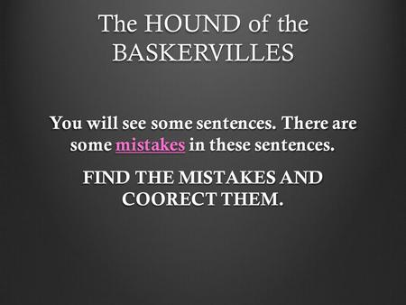 The HOUND of the BASKERVILLES You will see some sentences. There are some mistakes in these sentences. FIND THE MISTAKES AND COORECT THEM.
