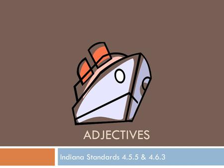 ADJECTIVES Indiana Standards 4.5.5 & 4.6.3. Adjectives  An Adjective is a word that describes a noun or pronoun.  Adjectives answer these 3 questions: