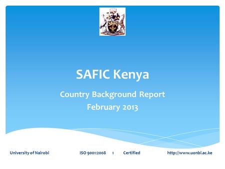 SAFIC Kenya Country Background Report February 2013 University of Nairobi ISO 9001:2008 1 Certified